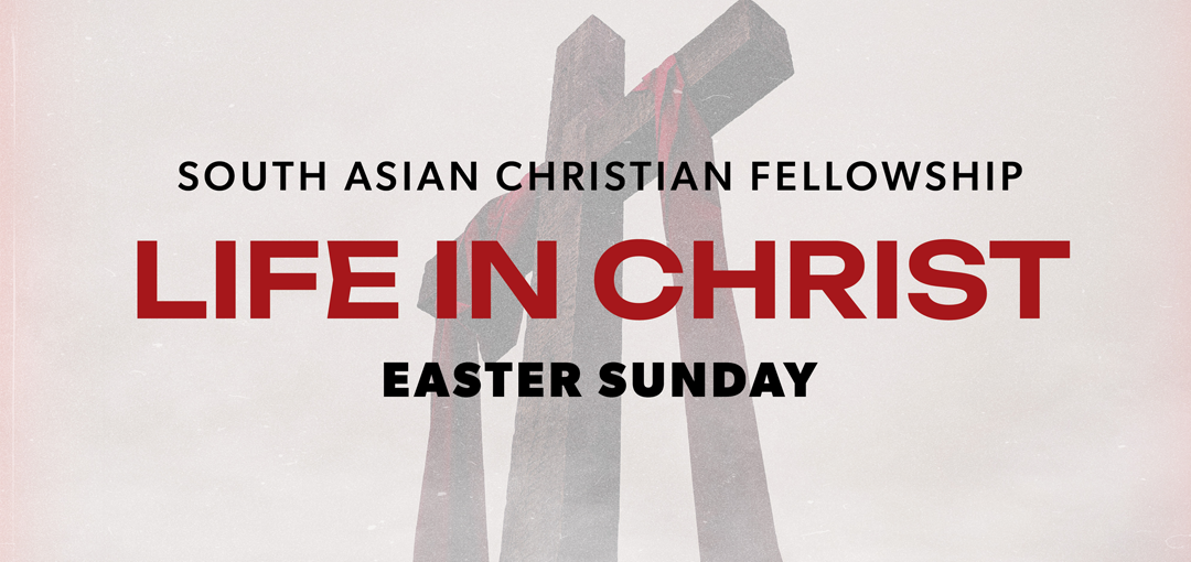 South Asian Christian Fellowship // Life In Christ // Easter Sunday